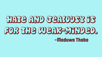 Hate and jealousy is for the weak-minded.