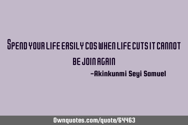 Spend your life easily cos when life cuts it cannot be join