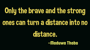 Only the brave and the strong ones can turn a distance into no distance.