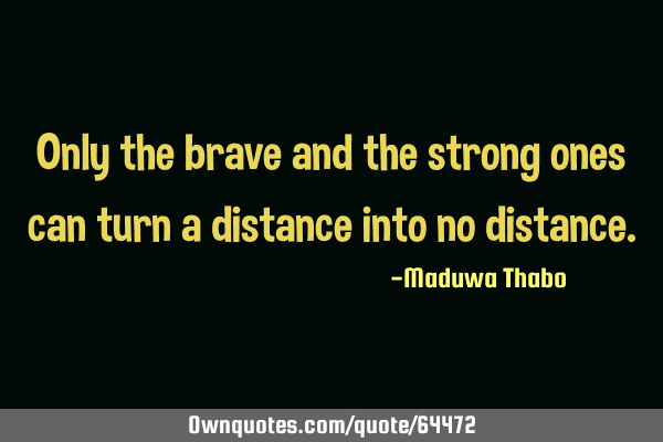Only the brave and the strong ones can turn a distance into no
