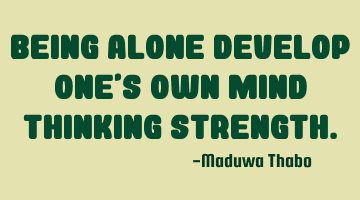 Being alone develop one's own mind thinking strength.