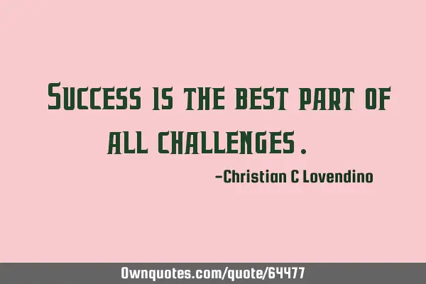 "Success is the best part of all challenges."