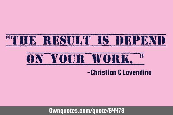 "The result is depend on your work."