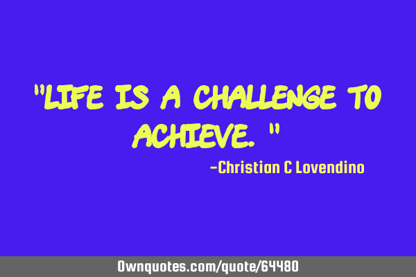 "Life is a challenge to achieve."