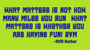 What matters is not how many miles you run… What matters is whether you are having Fun!-RVM