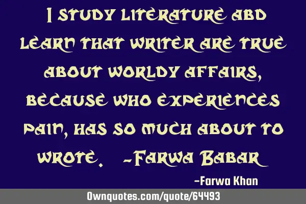 "I study literature abd learn that writer are true about worldy affairs, because who experiences