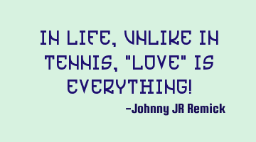 In Life, unlike in Tennis, 