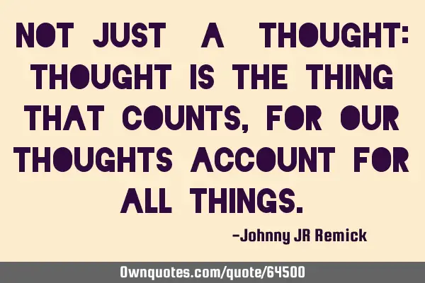 Not Just "a" Thought: Thought is the thing that counts, for our thoughts account for all