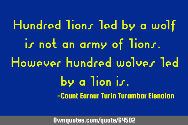 Hundred lions led by a wolf is not an army of lions. However hundred wolves led by a lion