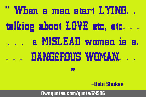 " When a man start LYING.. talking about LOVE etc, etc...... a MISLEAD woman is a.... DANGEROUS WOMA