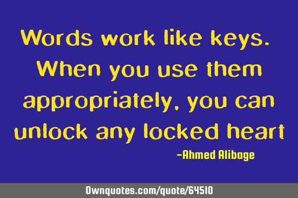 Words work like keys. When you use them appropriately, you can unlock any locked