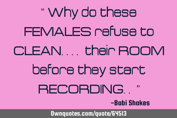 " Why do these FEMALES refuse to CLEAN.... their ROOM before they start RECORDING.. "