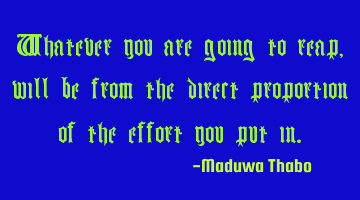 Whatever you are going to reap, will be from the direct proportion of the effort you put in.