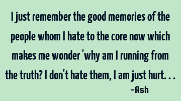 I just remember the good memories of the people whom i hate to the core now which makes me wonder '