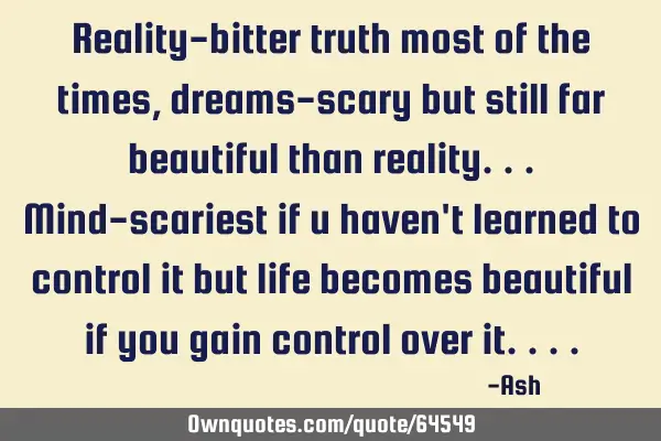 Reality-bitter truth most of the times,dreams-scary but still far beautiful than reality...mind-