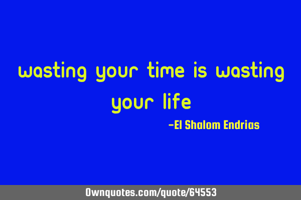 Wasting your time is wasting your