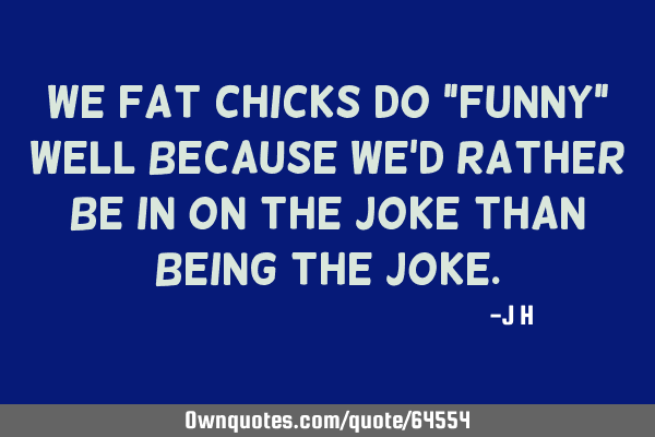 We fat chicks do "funny" well because we