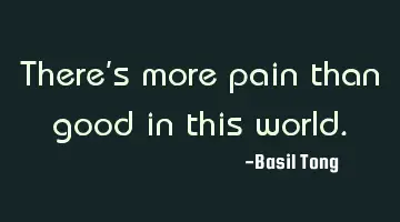 There's more pain than good in this world.