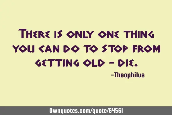 There is only one thing you can do to stop from getting old -