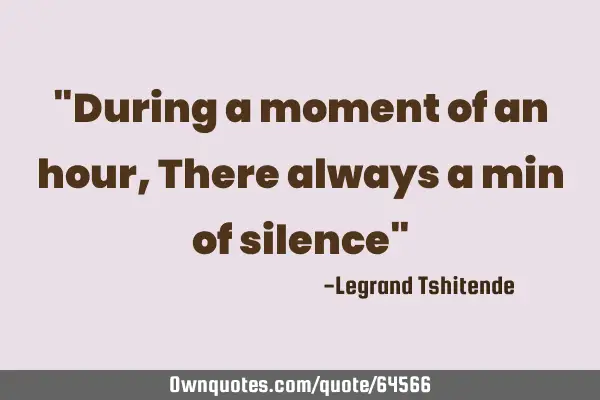 "During a moment of an hour,There always a min of silence"