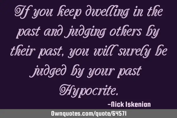 If you keep dwelling in the past and judging others by their past, you will surely be judged by