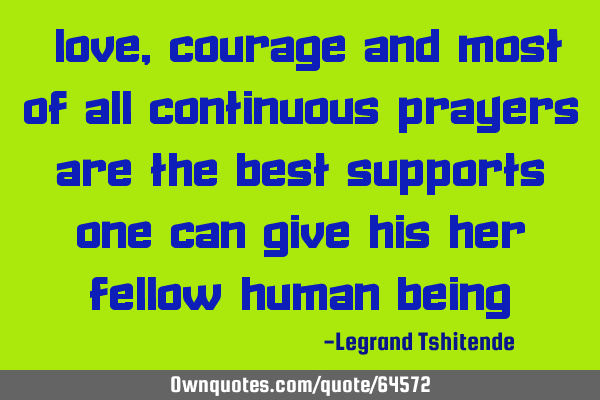 "Love,Courage and most of all continuous Prayers are the best supports one can give his/her fellow H