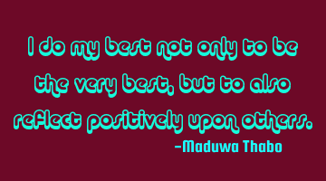 I do my best not only to be the very best, but to also reflect positively upon others.