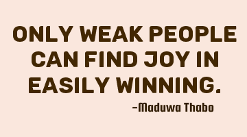 Only weak people can find joy in easily winning.