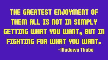 The greatest enjoyment of them all is not in simply getting what you want, but in fighting for what
