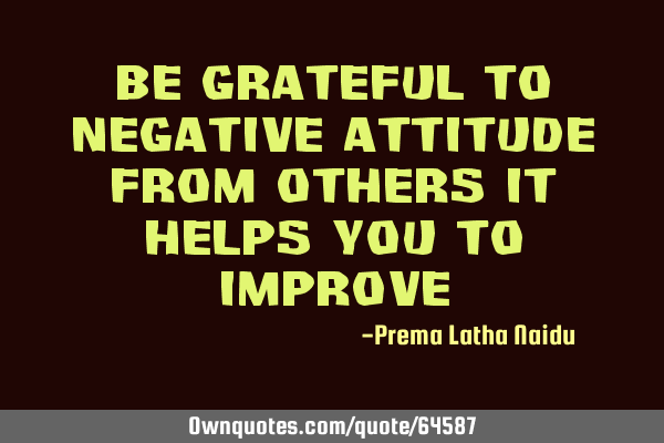 Be grateful to negative attitude from others it helps you to