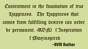 Contentment is the foundation of true Happiness. The Happiness that comes from fulfilling desires