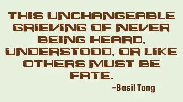 This unchangeable grieving of never being heard, understood, or like others must be fate.