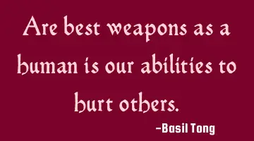 Are best weapons as a human is our abilities to hurt others.