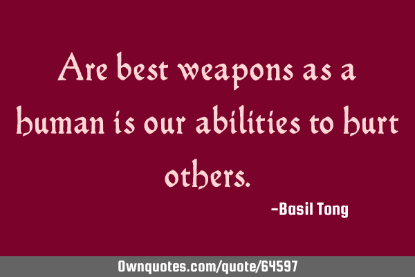 Are best weapons as a human is our abilities to hurt