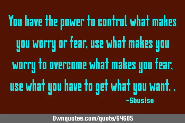 You have the power to control what makes you worry or fear, use what makes you worry to overcome