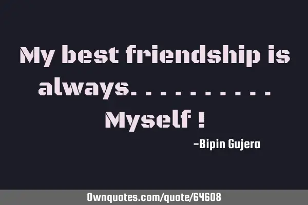 My best friendship is always..........Myself !