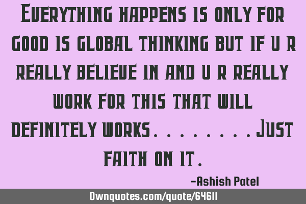 Everything happens is only for good is global thinking but if u r really believe in and u r really