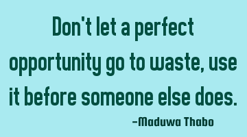 Don't let a perfect opportunity go to waste, use it before someone else does.