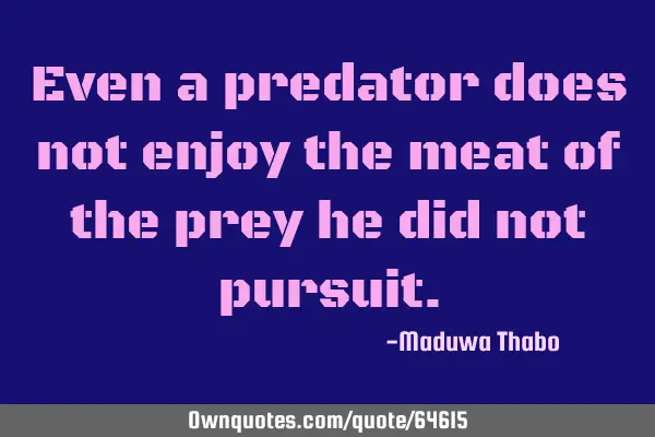 Even a predator does not enjoy the meat of the prey he did not