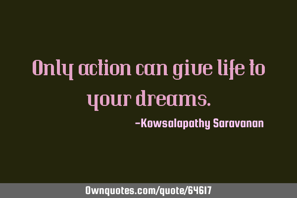 Only action can give life to your