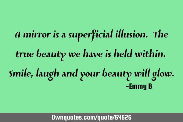 A mirror is a superficial illusion. The true beauty we have is held within. Smile, laugh and your