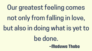 Our greatest feeling comes not only from falling in love, but also in doing what is yet to be done.