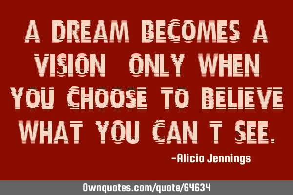 A dream becomes a vision, only when you choose to believe what you can