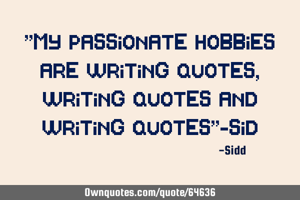 "My passionate hobbies are writing quotes,writing quotes and writing quotes"-
