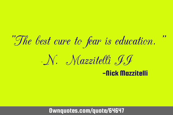"The best cure to fear is education." -N. Mazzitelli II