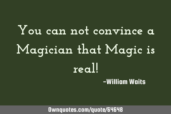 You can not convince a Magician that Magic is real!