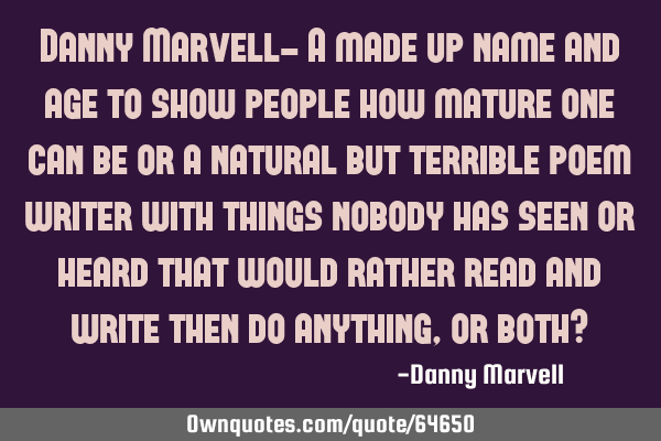 Danny Marvell- A made up name and age to show people how mature one can be or a natural but