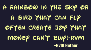 A rainbow in the sky or a bird that can fly often create Joy that money can't buy!-RVM