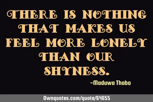 There is nothing that makes us feel more lonely than our