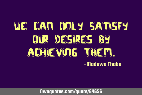 We can only satisfy our desires by achieving